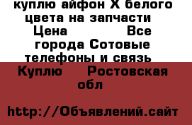 куплю айфон Х белого цвета на запчасти › Цена ­ 10 000 - Все города Сотовые телефоны и связь » Куплю   . Ростовская обл.